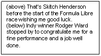 Text Box: (above) That�s Skitch Henderson before the start of the Formula Libre race wishing me good luck.
(below) Indy winner Rodger Ward stopped by to congratulate me for a fine performance and a job well done.
